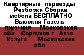 Квартирные, переезды, Разборка Сборка мебели БЕСПЛАТНО Высокая Газель  грузчики  - Московская обл., Серпухов г. Авто » Услуги   . Московская обл.